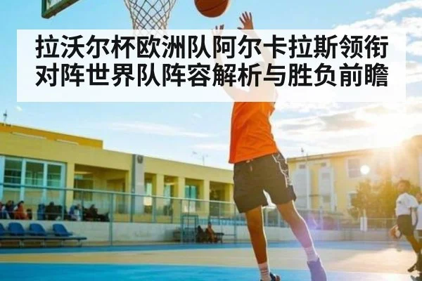 拉沃尔杯欧洲队阿尔卡拉斯领衔对阵世界队阵容解析与胜负前瞻