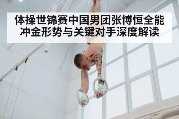 体操世锦赛中国男团张博恒全能冲金形势与关键对手深度解读