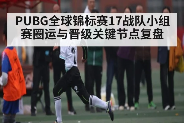 PUBG全球锦标赛17战队小组赛圈运与晋级关键节点复盘