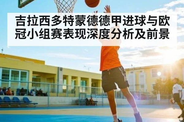 吉拉西多特蒙德德甲进球与欧冠小组赛表现深度分析及前景
