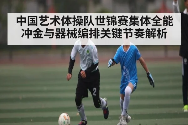 中国艺术体操队世锦赛集体全能冲金与器械编排关键节奏解析